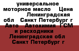 универсальное моторное масло  › Цена ­ 2 000 - Ленинградская обл., Санкт-Петербург г. Авто » Автохимия, ГСМ и расходники   . Ленинградская обл.,Санкт-Петербург г.